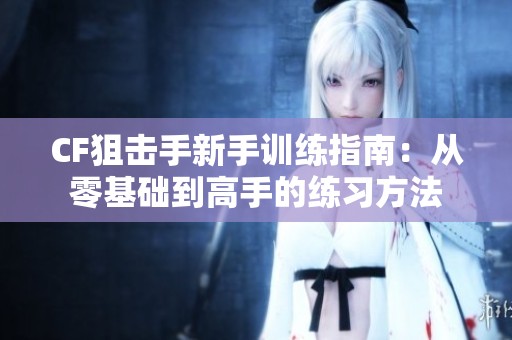 CF狙击手新手训练指南：从零基础到高手的练习方法