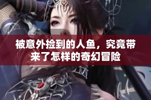 被意外捡到的人鱼，究竟带来了怎样的奇幻冒险