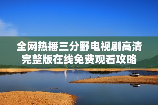 全网热播三分野电视剧高清完整版在线免费观看攻略