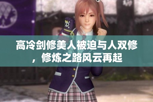 高冷剑修美人被迫与人双修，修炼之路风云再起