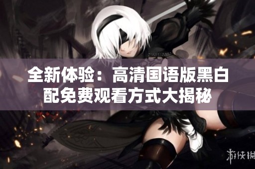 全新体验：高清国语版黑白配免费观看方式大揭秘