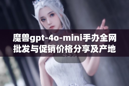 魔兽gpt-4o-mini手办全网批发与促销价格分享及产地信息分析