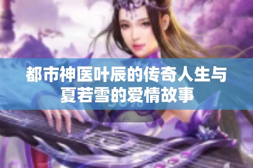 都市神医叶辰的传奇人生与夏若雪的爱情故事