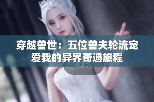 穿越兽世：五位兽夫轮流宠爱我的异界奇遇旅程