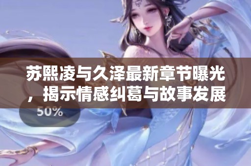 苏熙凌与久泽最新章节曝光，揭示情感纠葛与故事发展