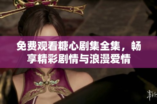 免费观看糖心剧集全集，畅享精彩剧情与浪漫爱情