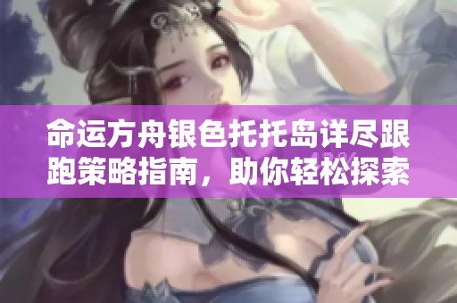 命运方舟银色托托岛详尽跟跑策略指南，助你轻松探索与冒险