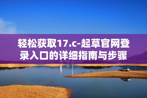 轻松获取17.c-起草官网登录入口的详细指南与步骤