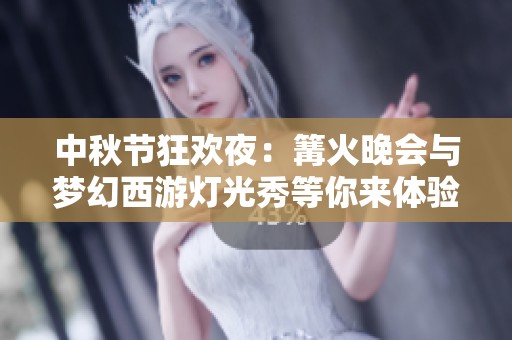 中秋节狂欢夜：篝火晚会与梦幻西游灯光秀等你来体验