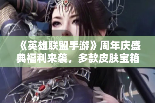 《英雄联盟手游》周年庆盛典福利来袭，多款皮肤宝箱免费送！