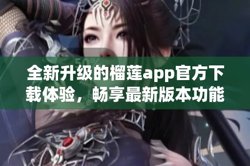 全新升级的榴莲app官方下载体验，畅享最新版本功能与服务