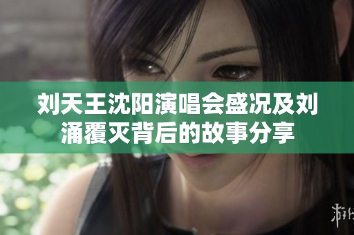 刘天王沈阳演唱会盛况及刘涌覆灭背后的故事分享