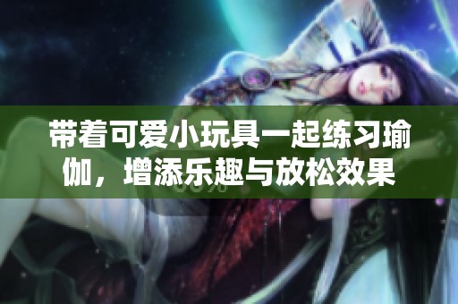 带着可爱小玩具一起练习瑜伽，增添乐趣与放松效果