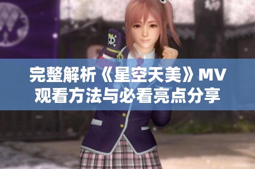完整解析《星空天美》MV观看方法与必看亮点分享