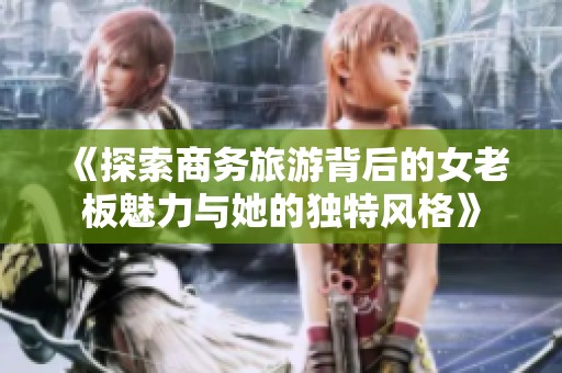 《探索商务旅游背后的女老板魅力与她的独特风格》