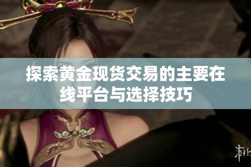探索黄金现货交易的主要在线平台与选择技巧