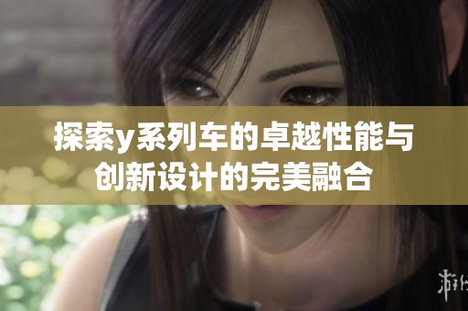 探索y系列车的卓越性能与创新设计的完美融合