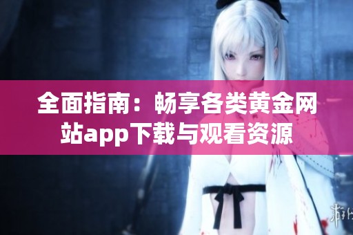 全面指南：畅享各类黄金网站app下载与观看资源