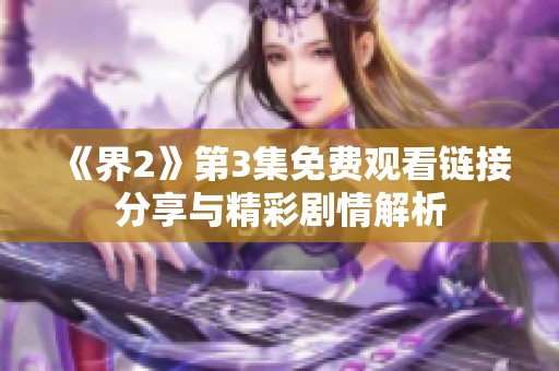 《界2》第3集免费观看链接分享与精彩剧情解析