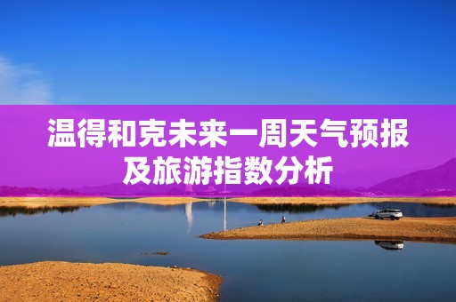 温得和克未来一周天气预报及旅游指数分析