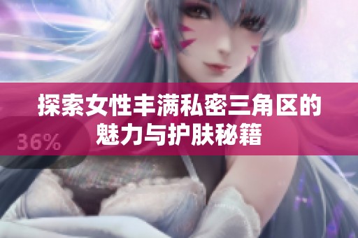 探索女性丰满私密三角区的魅力与护肤秘籍