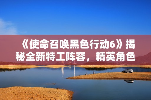 《使命召唤黑色行动6》揭秘全新特工阵容，精英角色大盘点