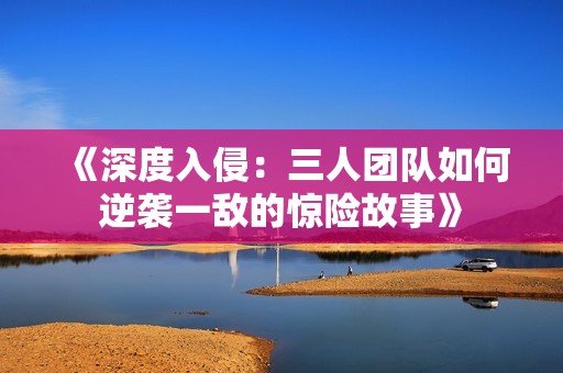 《深度入侵：三人团队如何逆袭一敌的惊险故事》
