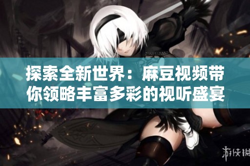 探索全新世界：麻豆视频带你领略丰富多彩的视听盛宴