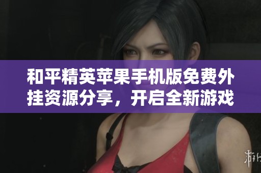 和平精英苹果手机版免费外挂资源分享，开启全新游戏体验