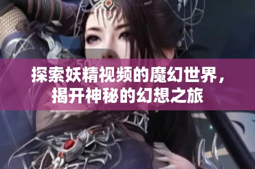 探索妖精视频的魔幻世界，揭开神秘的幻想之旅