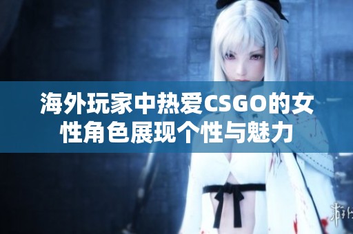 海外玩家中热爱CSGO的女性角色展现个性与魅力