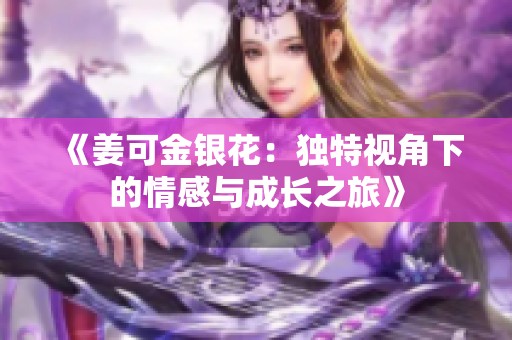 《姜可金银花：独特视角下的情感与成长之旅》