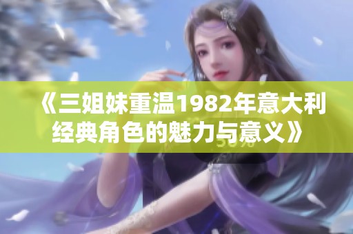 《三姐妹重温1982年意大利经典角色的魅力与意义》
