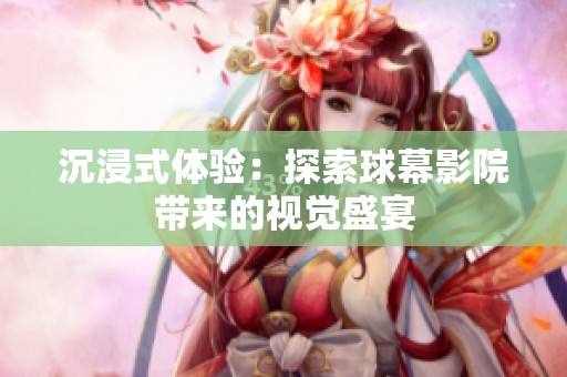 沉浸式体验：探索球幕影院带来的视觉盛宴