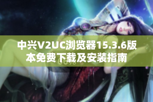中兴V2UC浏览器15.3.6版本免费下载及安装指南