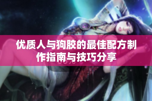 优质人与狗胶的最佳配方制作指南与技巧分享