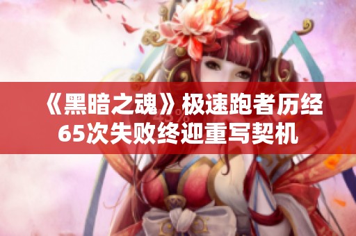 《黑暗之魂》极速跑者历经65次失败终迎重写契机