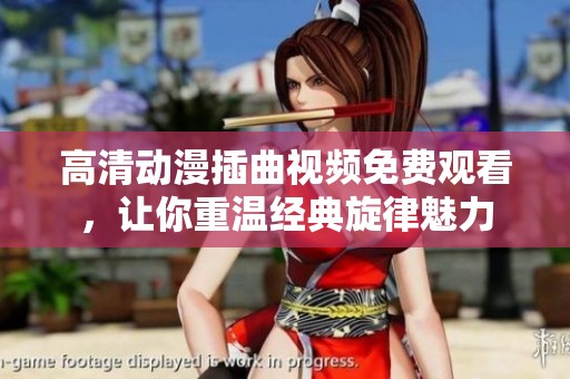 高清动漫插曲视频免费观看，让你重温经典旋律魅力