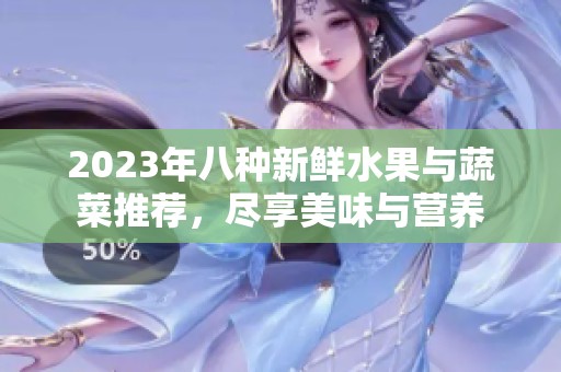 2023年八种新鲜水果与蔬菜推荐，尽享美味与营养