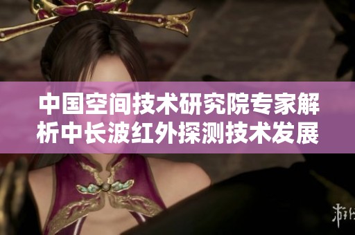 中国空间技术研究院专家解析中长波红外探测技术发展