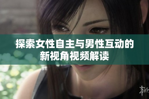 探索女性自主与男性互动的新视角视频解读