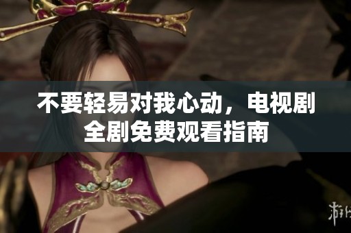 不要轻易对我心动，电视剧全剧免费观看指南