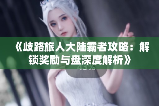 《歧路旅人大陆霸者攻略：解锁奖励与盘深度解析》