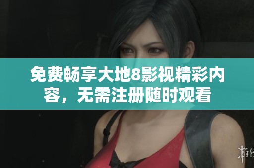 免费畅享大地8影视精彩内容，无需注册随时观看