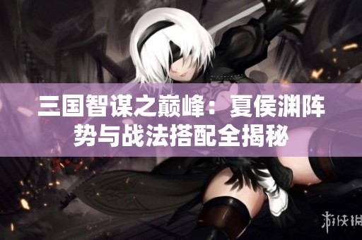 三国智谋之巅峰：夏侯渊阵势与战法搭配全揭秘