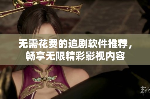 无需花费的追剧软件推荐，畅享无限精彩影视内容