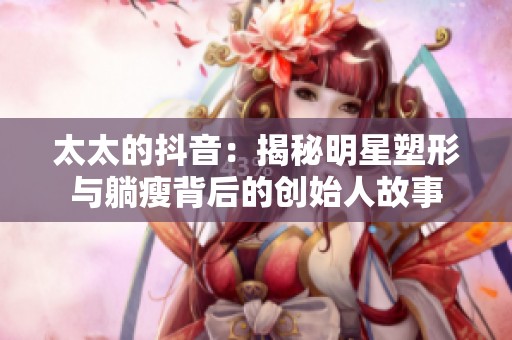太太的抖音：揭秘明星塑形与躺瘦背后的创始人故事