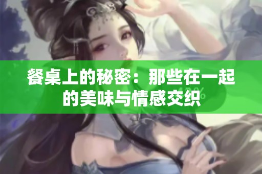 餐桌上的秘密：那些在一起的美味与情感交织