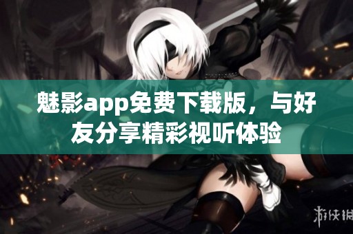 魅影app免费下载版，与好友分享精彩视听体验