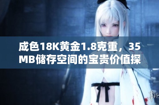 成色18K黄金1.8克重，35MB储存空间的宝贵价值探析